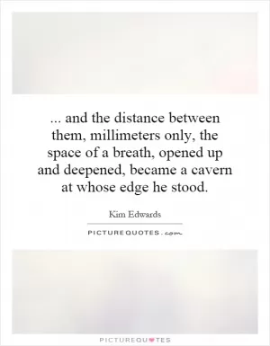 ... and the distance between them, millimeters only, the space of a breath, opened up and deepened, became a cavern at whose edge he stood Picture Quote #1