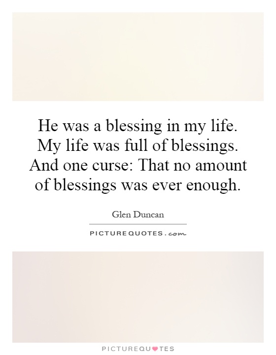 He was a blessing in my life. My life was full of blessings. And one curse: That no amount of blessings was ever enough Picture Quote #1