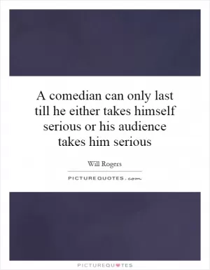 A comedian can only last till he either takes himself serious or his audience takes him serious Picture Quote #1