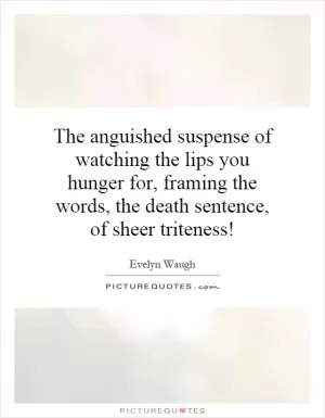 The anguished suspense of watching the lips you hunger for, framing the words, the death sentence, of sheer triteness! Picture Quote #1