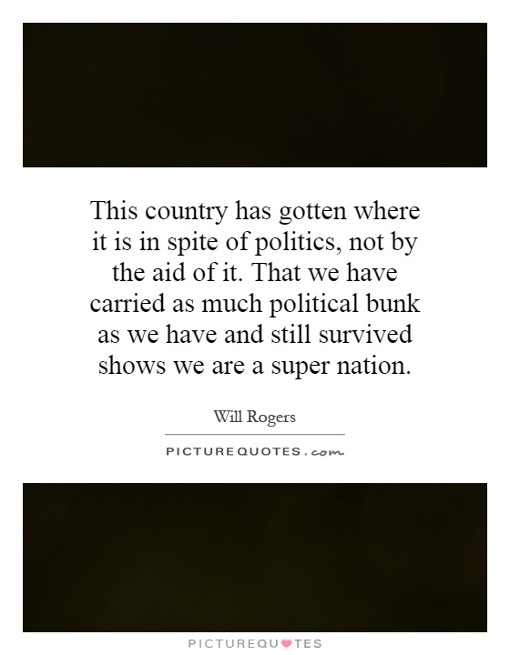 This country has gotten where it is in spite of politics, not by the aid of it. That we have carried as much political bunk as we have and still survived shows we are a super nation Picture Quote #1