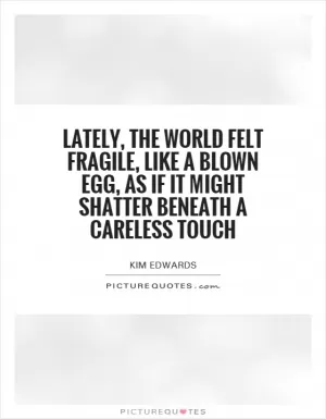 Lately, the world felt fragile, like a blown egg, as if it might shatter beneath a careless touch Picture Quote #1