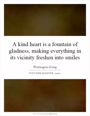 A kind heart is a fountain of gladness, making everything in its vicinity freshen into smiles Picture Quote #1