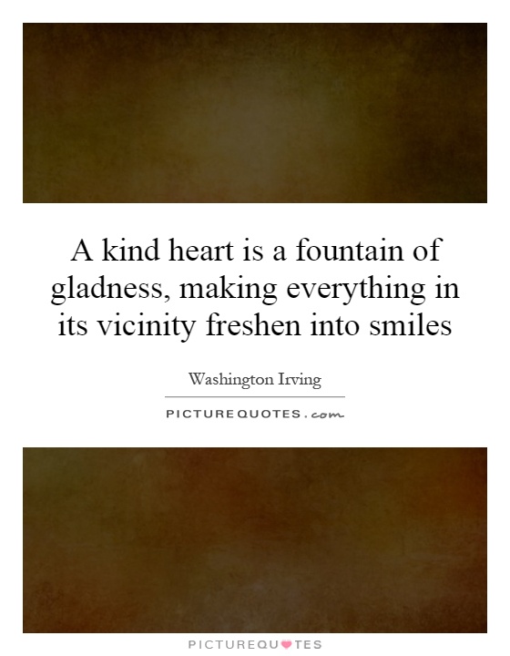 A kind heart is a fountain of gladness, making everything in its vicinity freshen into smiles Picture Quote #1