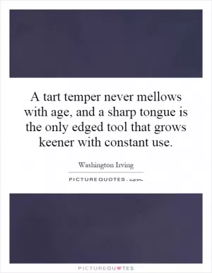 A tart temper never mellows with age, and a sharp tongue is the only edged tool that grows keener with constant use Picture Quote #1