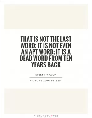 That is not the last word; it is not even an apt word; it is a dead word from ten years back Picture Quote #1