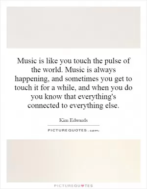 Music is like you touch the pulse of the world. Music is always happening, and sometimes you get to touch it for a while, and when you do you know that everything's connected to everything else Picture Quote #1