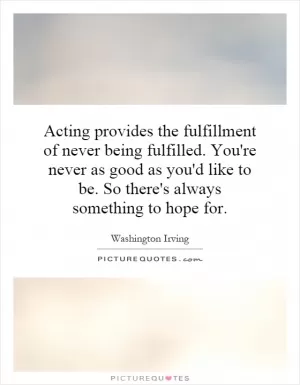 Acting provides the fulfillment of never being fulfilled. You're never as good as you'd like to be. So there's always something to hope for Picture Quote #1