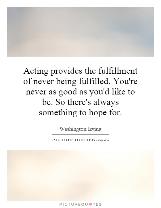 Acting provides the fulfillment of never being fulfilled. You're never as good as you'd like to be. So there's always something to hope for Picture Quote #1