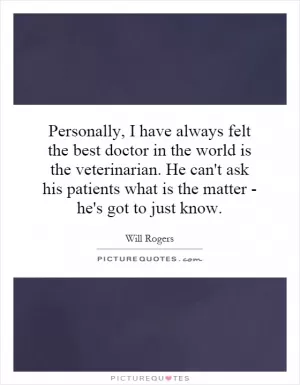 Personally, I have always felt the best doctor in the world is the veterinarian. He can't ask his patients what is the matter - he's got to just know Picture Quote #1