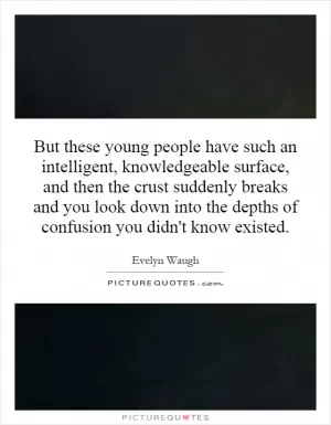 But these young people have such an intelligent, knowledgeable surface, and then the crust suddenly breaks and you look down into the depths of confusion you didn't know existed Picture Quote #1