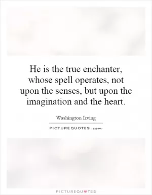 He is the true enchanter, whose spell operates, not upon the senses, but upon the imagination and the heart Picture Quote #1