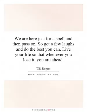 We are here just for a spell and then pass on. So get a few laughs and do the best you can. Live your life so that whenever you lose it, you are ahead Picture Quote #1