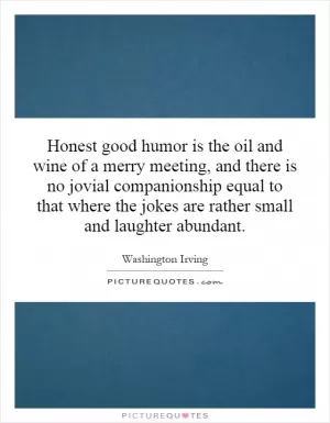 Honest good humor is the oil and wine of a merry meeting, and there is no jovial companionship equal to that where the jokes are rather small and laughter abundant Picture Quote #1
