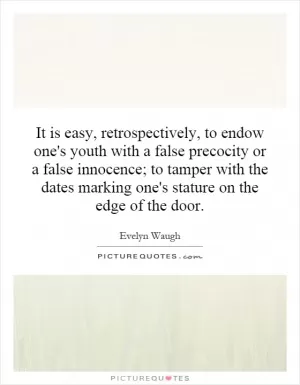 It is easy, retrospectively, to endow one's youth with a false precocity or a false innocence; to tamper with the dates marking one's stature on the edge of the door Picture Quote #1