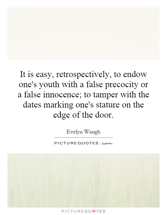 It is easy, retrospectively, to endow one's youth with a false precocity or a false innocence; to tamper with the dates marking one's stature on the edge of the door Picture Quote #1