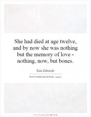 She had died at age twelve, and by now she was nothing but the memory of love - nothing, now, but bones Picture Quote #1