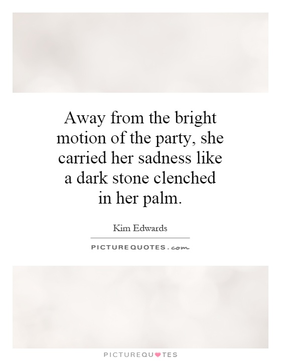 Away from the bright motion of the party, she carried her sadness like a dark stone clenched in her palm Picture Quote #1