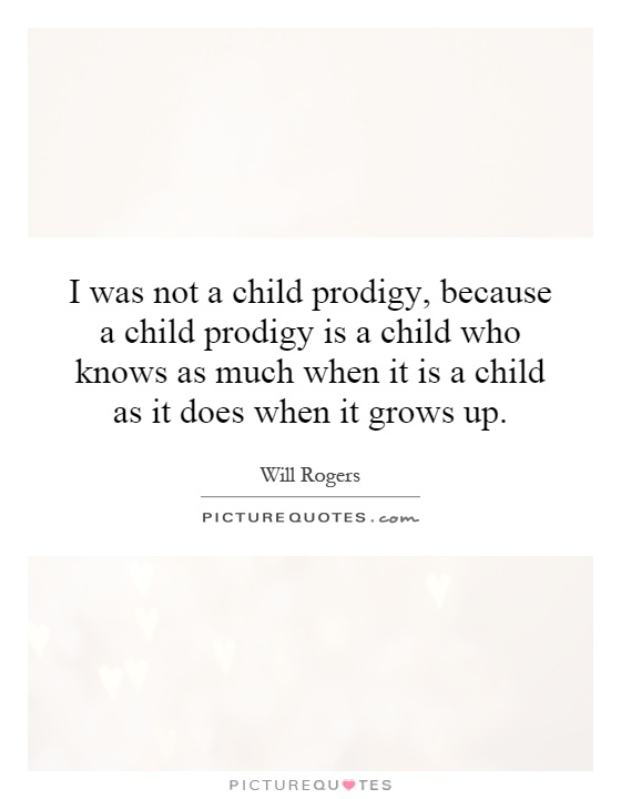 I was not a child prodigy, because a child prodigy is a child who knows as much when it is a child as it does when it grows up Picture Quote #1