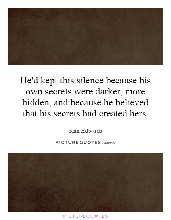 He'd kept this silence because his own secrets were darker, more hidden, and because he believed that his secrets had created hers Picture Quote #1