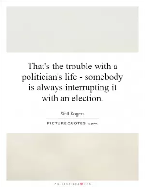 That's the trouble with a politician's life - somebody is always interrupting it with an election Picture Quote #1