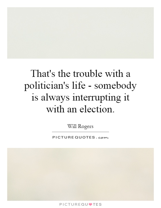 That's the trouble with a politician's life - somebody is always interrupting it with an election Picture Quote #1