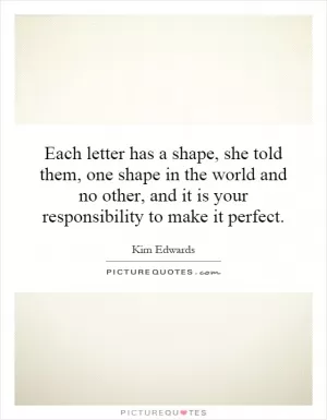 Each letter has a shape, she told them, one shape in the world and no other, and it is your responsibility to make it perfect Picture Quote #1