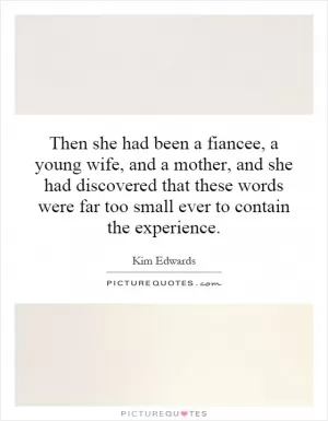 Then she had been a fiancee, a young wife, and a mother, and she had discovered that these words were far too small ever to contain the experience Picture Quote #1