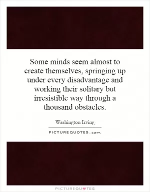 Some minds seem almost to create themselves, springing up under every disadvantage and working their solitary but irresistible way through a thousand obstacles Picture Quote #1
