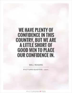 We have plenty of confidence in this country, but we are a little short of good men to place our confidence in Picture Quote #1