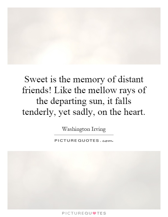 Sweet is the memory of distant friends! Like the mellow rays of the departing sun, it falls tenderly, yet sadly, on the heart Picture Quote #1