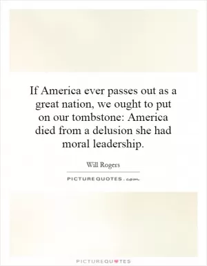 If America ever passes out as a great nation, we ought to put on our tombstone: America died from a delusion she had moral leadership Picture Quote #1