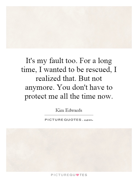 It's my fault too. For a long time, I wanted to be rescued, I realized that. But not anymore. You don't have to protect me all the time now Picture Quote #1
