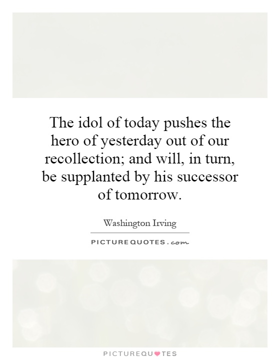 The idol of today pushes the hero of yesterday out of our recollection; and will, in turn, be supplanted by his successor of tomorrow Picture Quote #1