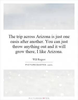 The trip across Arizona is just one oasis after another. You can just throw anything out and it will grow there, I like Arizona Picture Quote #1