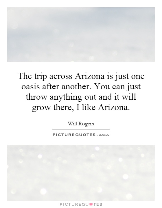 The trip across Arizona is just one oasis after another. You can just throw anything out and it will grow there, I like Arizona Picture Quote #1