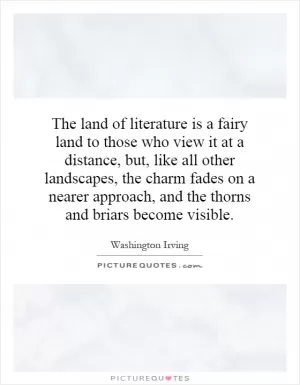 The land of literature is a fairy land to those who view it at a distance, but, like all other landscapes, the charm fades on a nearer approach, and the thorns and briars become visible Picture Quote #1