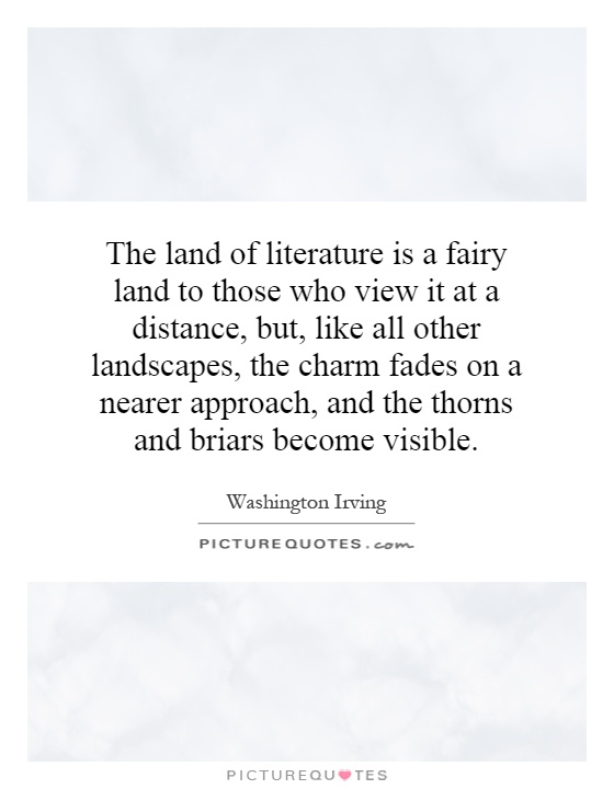 The land of literature is a fairy land to those who view it at a distance, but, like all other landscapes, the charm fades on a nearer approach, and the thorns and briars become visible Picture Quote #1