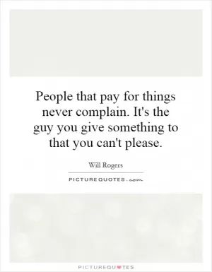People that pay for things never complain. It's the guy you give something to that you can't please Picture Quote #1
