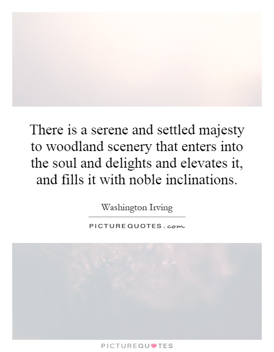There is a serene and settled majesty to woodland scenery that enters into the soul and delights and elevates it, and fills it with noble inclinations Picture Quote #1