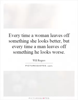 Every time a woman leaves off something she looks better, but every time a man leaves off something he looks worse Picture Quote #1