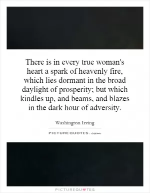 There is in every true woman's heart a spark of heavenly fire, which lies dormant in the broad daylight of prosperity; but which kindles up, and beams, and blazes in the dark hour of adversity Picture Quote #1