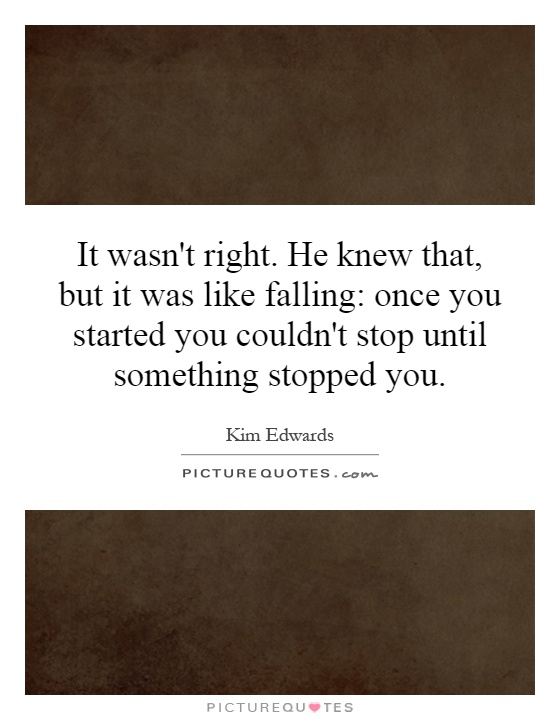 It wasn't right. He knew that, but it was like falling: once you started you couldn't stop until something stopped you Picture Quote #1