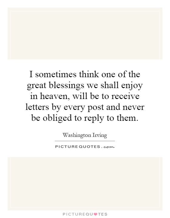 I sometimes think one of the great blessings we shall enjoy in heaven, will be to receive letters by every post and never be obliged to reply to them Picture Quote #1