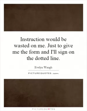 Instruction would be wasted on me. Just to give me the form and I'll sign on the dotted line Picture Quote #1
