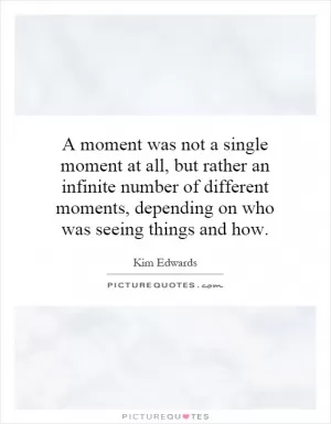 A moment was not a single moment at all, but rather an infinite number of different moments, depending on who was seeing things and how Picture Quote #1