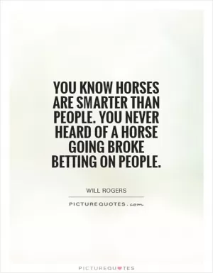 You know horses are smarter than people. You never heard of a horse going broke betting on people Picture Quote #1