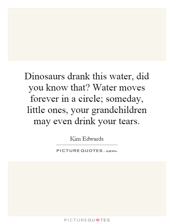 Dinosaurs drank this water, did you know that? Water moves forever in a circle; someday, little ones, your grandchildren may even drink your tears Picture Quote #1