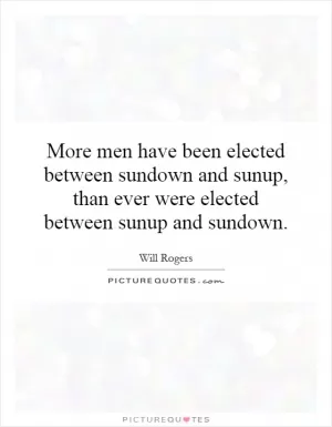 More men have been elected between sundown and sunup, than ever were elected between sunup and sundown Picture Quote #1