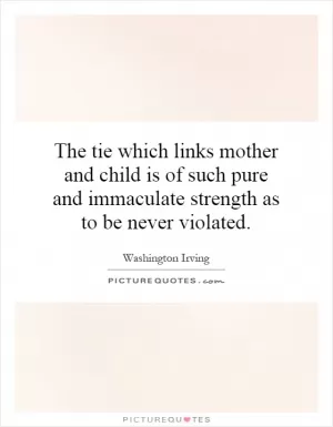 The tie which links mother and child is of such pure and immaculate strength as to be never violated Picture Quote #1